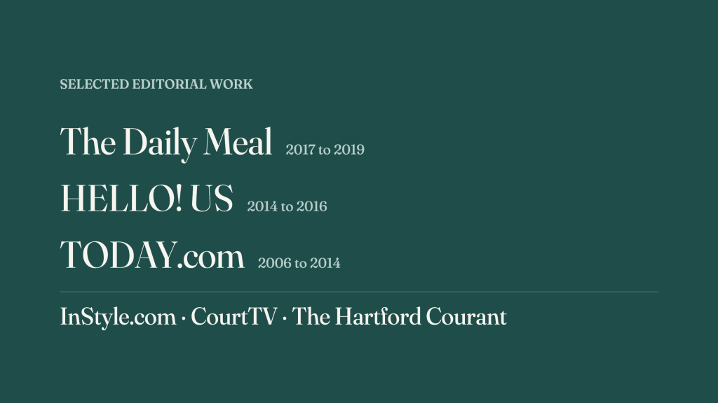 Selected editorial work: The Daily Meal, 2017 to 2019; HELLO! US, 2014 to 2016; TODAY.com, 2006 to 2014; plus InStyle.com, CourtTV and The Hartford Courant
